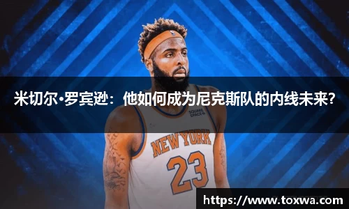 米切尔·罗宾逊：他如何成为尼克斯队的内线未来？